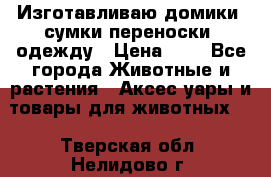 Изготавливаю домики, сумки-переноски, одежду › Цена ­ 1 - Все города Животные и растения » Аксесcуары и товары для животных   . Тверская обл.,Нелидово г.